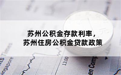 苏州公积金存款利率，苏州住房公积金贷款政策