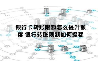 银行卡转账限额怎么提升额度 银行转账限额如何提额