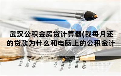 武汉公积金房贷计算器(我每月还的贷款为什么和电脑上的公积金计算器算的不一样)