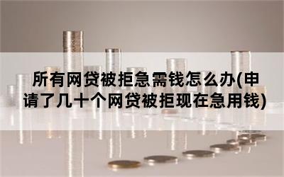 所有网贷被拒急需钱怎么办(申请了几十个网贷被拒现在急用钱)