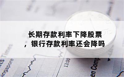 长期存款利率下降股票，银行存款利率还会降吗