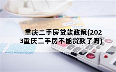 重庆二手房贷款政策(2023重庆二手房不能贷款了吗)