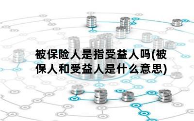 被保险人是指受益人吗(被保人和受益人是什么意思)