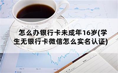 怎么办银行卡未成年16岁(学生无银行卡微信怎么实名认证)