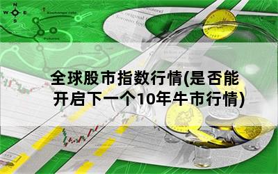 全球股市指数行情(是否能开启下一个10年牛市行情)