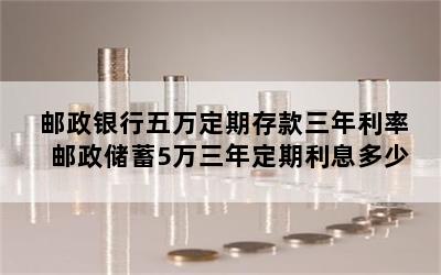 邮政银行五万定期存款三年利率 邮政储蓄5万三年定期利息多少