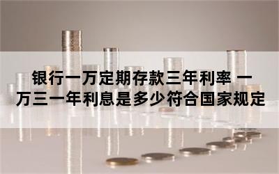 银行一万定期存款三年利率 一万三一年利息是多少符合国家规定