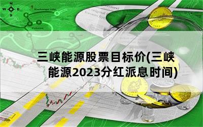 三峡能源股票目标价(三峡能源2023分红派息时间)