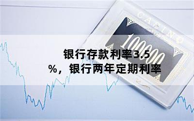 银行存款利率3.5%，银行两年定期利率