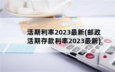 活期利率2023最新(邮政活期存款利率2023最新)