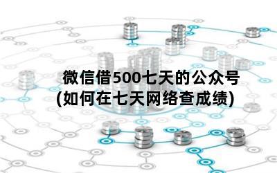 微信借500七天的公众号(如何在七天网络查成绩)