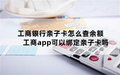 工商银行亲子卡怎么查余额 工商app可以绑定亲子卡吗