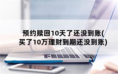 预约赎回10天了还没到账(买了10万理财到期还没到账)