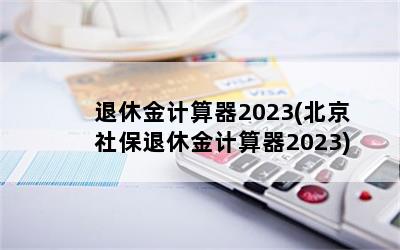 退休金计算器2023(北京社保退休金计算器2023)