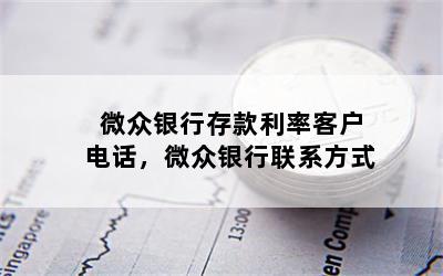 微众银行存款利率客户电话，微众银行联系方式