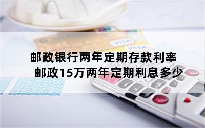 邮政银行两年定期存款利率 邮政15万两年定期利息多少