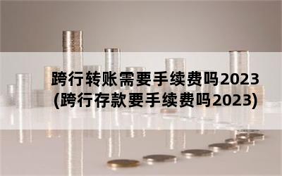 跨行转账需要手续费吗2023(跨行存款要手续费吗2023)