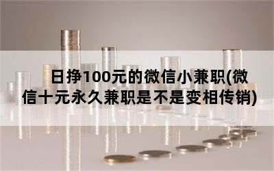 日挣100元的微信小兼职(微信十元永久兼职是不是变相传销)