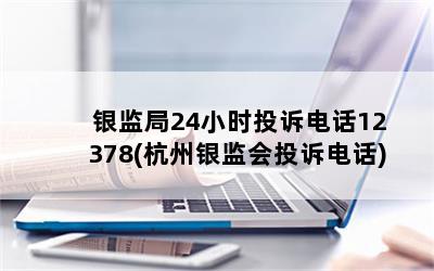 银监局24小时投诉电话12378(杭州银监会投诉电话)