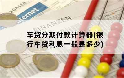 车贷分期付款计算器(银行车贷利息一般是多少)