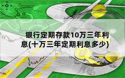 银行定期存款10万三年利息(十万三年定期利息多少)