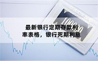 最新银行定期存款利率表格，银行死期利息