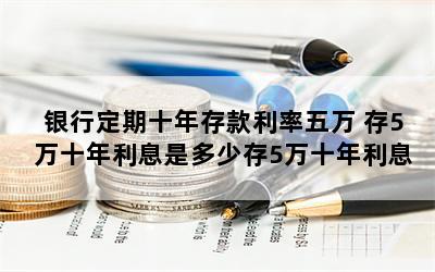 银行定期十年存款利率五万 存5万十年利息是多少存5万十年利息是多少