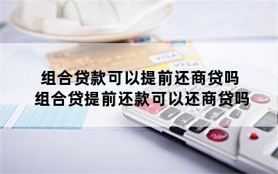 组合贷款可以提前还商贷吗 组合贷提前还款可以还商贷吗