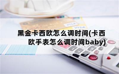 黑金卡西欧怎么调时间(卡西欧手表怎么调时间baby)