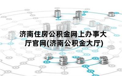 济南住房公积金网上办事大厅官网(济南公积金大厅)