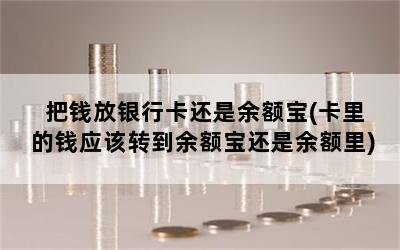 把钱放银行卡还是余额宝(卡里的钱应该转到余额宝还是余额里)