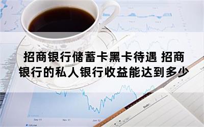 招商银行储蓄卡黑卡待遇 招商银行的私人银行收益能达到多少