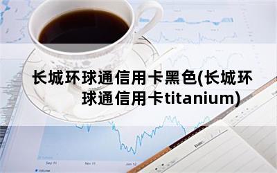 长城环球通信用卡黑色(长城环球通信用卡titanium)