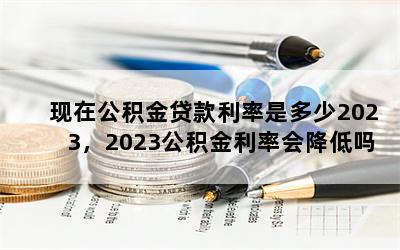 现在公积金贷款利率是多少2023，2023公积金利率会降低吗