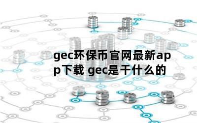 gec环保币官网最新app下载 gec是干什么的