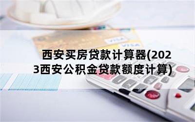 西安买房贷款计算器(2023西安公积金贷款额度计算)