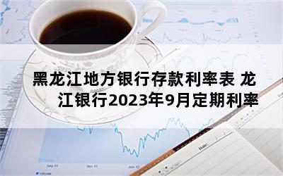 黑龙江地方银行存款利率表 龙江银行2023年9月定期利率