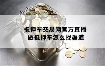 抵押车交易网官方直播 做抵押车怎么找渠道