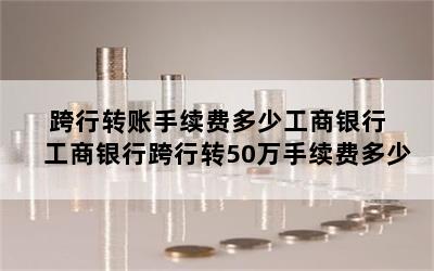 跨行转账手续费多少工商银行 工商银行跨行转50万手续费多少