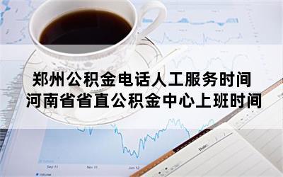 郑州公积金电话人工服务时间 河南省省直公积金中心上班时间