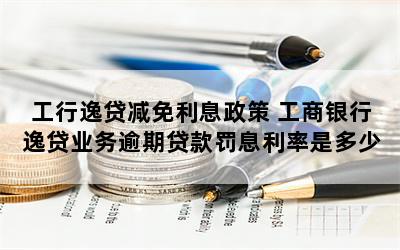 工行逸贷减免利息政策 工商银行逸贷业务逾期贷款罚息利率是多少