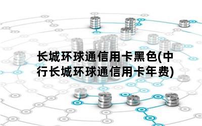 长城环球通信用卡黑色(中行长城环球通信用卡年费)