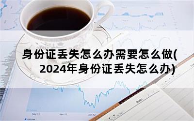 身份证丢失怎么办需要怎么做(2024年身份证丢失怎么办)