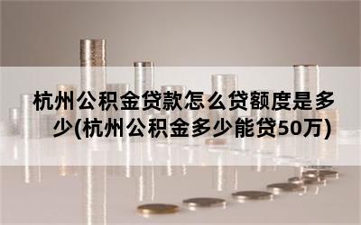 杭州公积金贷款怎么贷额度是多少(杭州公积金多少能贷50万)