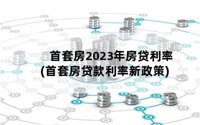 首套房2023年房贷利率(首套房贷款利率新政策)