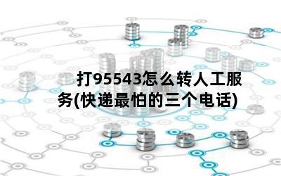 打95543怎么转人工服务(快递最怕的三个电话)