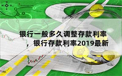 银行一般多久调整存款利率，银行存款利率2019最新