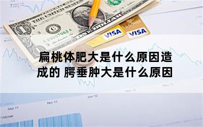 扁桃体肥大是什么原因造成的 腭垂肿大是什么原因