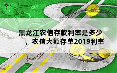 黑龙江农信存款利率是多少，农信大额存单2019利率