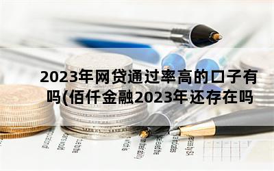 2023年网贷通过率高的口子有吗(佰仟金融2023年还存在吗)